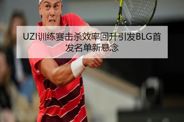 UZI训练赛击杀效率回升引发BLG首发名单新悬念