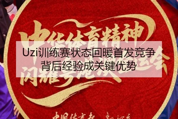 Uzi训练赛状态回暖首发竞争背后经验成关键优势