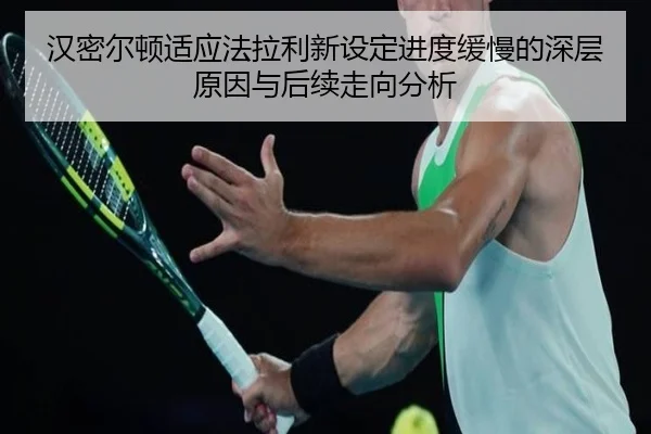 汉密尔顿适应法拉利新设定进度缓慢的深层原因与后续走向分析