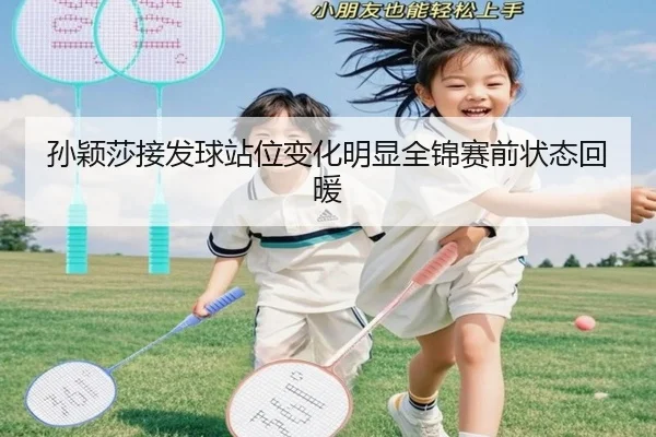 孙颖莎接发球站位变化明显全锦赛前状态回暖