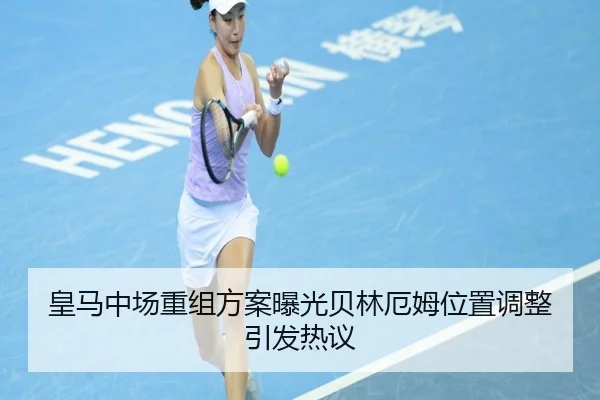 皇马中场重组方案曝光贝林厄姆位置调整引发热议